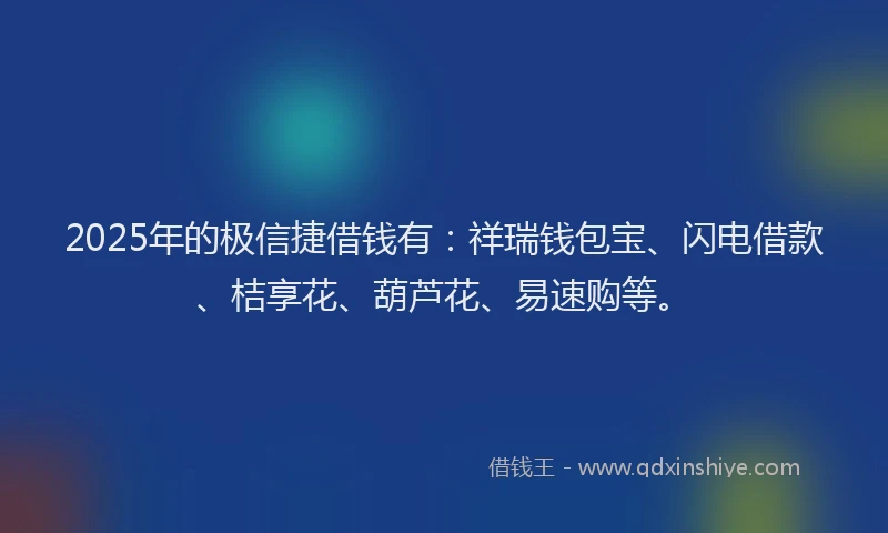 2025年的极信捷借钱有：祥瑞钱包宝、闪电借款、桔享花、葫芦花、易速购等。