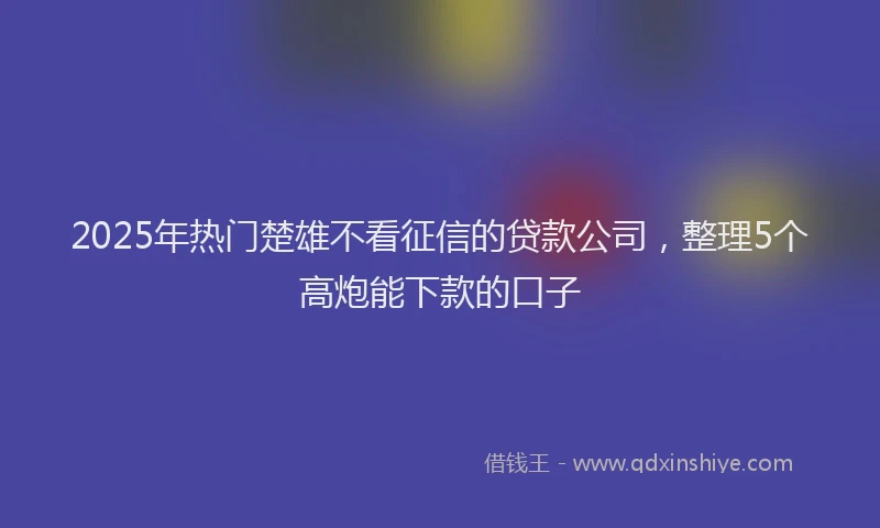 2025年热门楚雄不看征信的贷款公司,整理5个高炮能下款的口子
