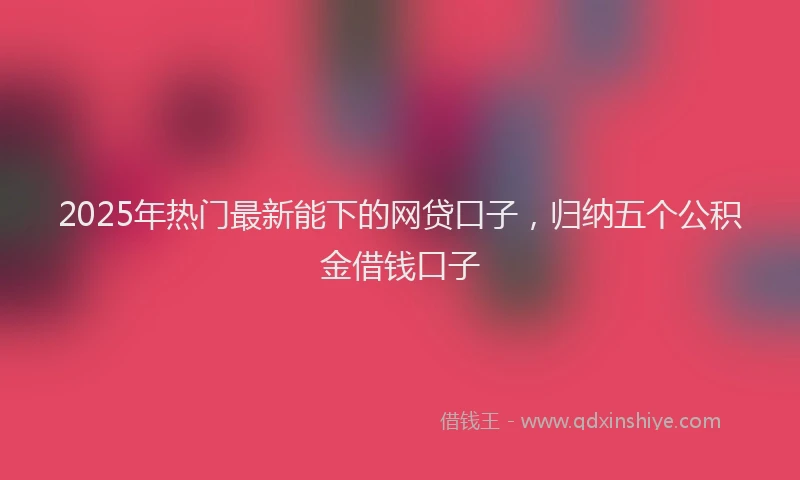 2025年热门最新能下的网贷口子，归纳五个公积金借钱口子