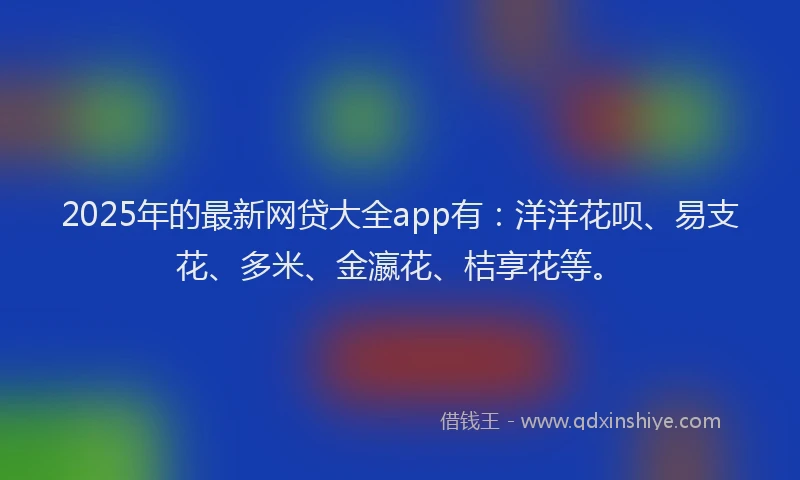 2025年的最新网贷大全app有：洋洋花呗、易支花、多米、金瀛花、桔享花等。