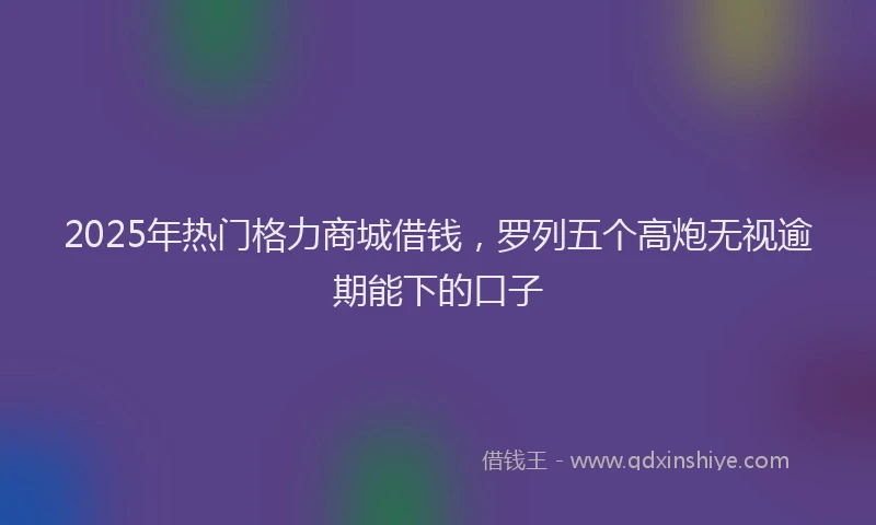2025年热门格力商城借钱，罗列五个高炮无视逾期能下的口子