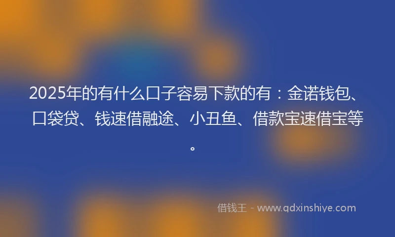 2025年的有什么口子容易下款的有:金诺钱包、口袋贷、钱速借融途、小丑鱼、借款宝速借宝等。