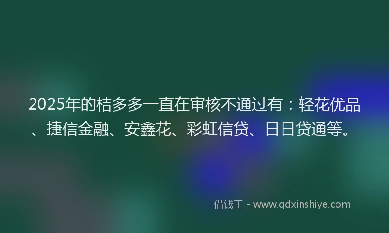 2025年的桔多多一直在审核不通过有:轻花优品、捷信金融、安鑫花、彩虹信贷、日日贷通等。