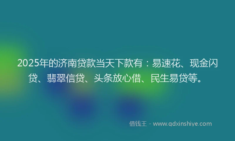 2025年的济南贷款当天下款有：易速花、现金闪贷、翡翠信贷、头条放心借、民生易贷等。