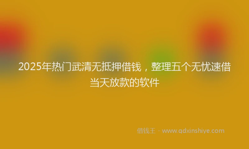 2025年热门武清无抵押借钱，整理五个无忧速借当天放款的软件