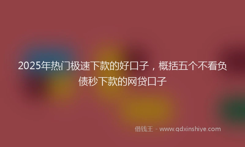 2025年热门极速下款的好口子，概括五个不看负债秒下款的网贷口子