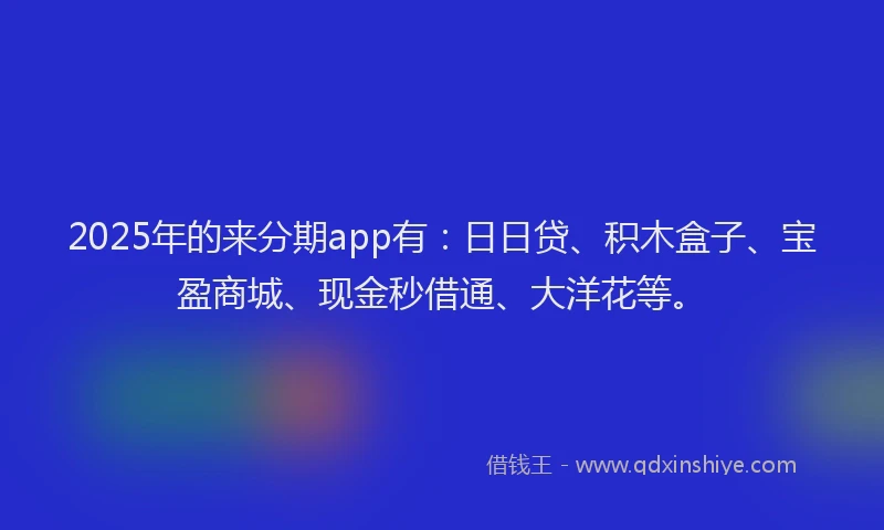 2025年的来分期app有:日日贷、积木盒子、宝盈商城、现金秒借通、大洋花等。