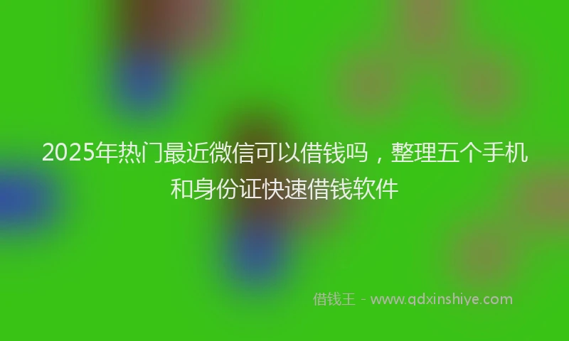 2025年热门最近微信可以借钱吗，整理五个手机和身份证快速借钱软件