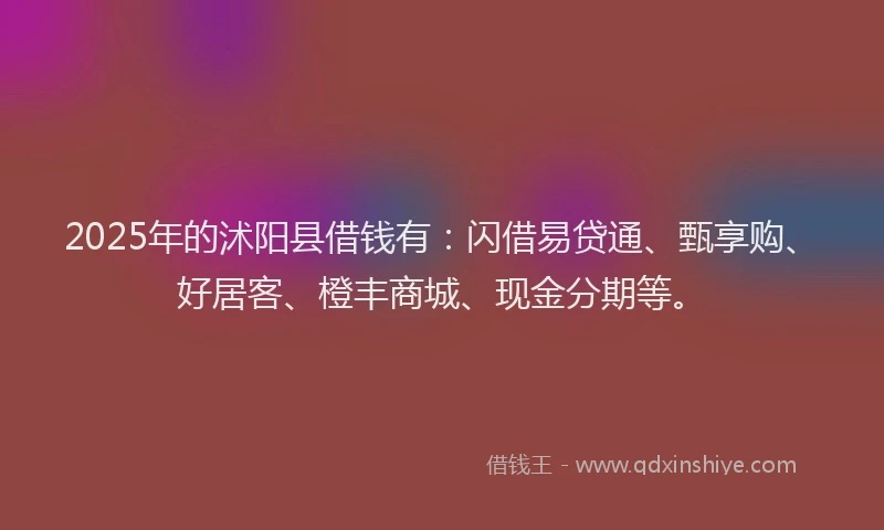 2025年的沭阳县借钱有：闪借易贷通、甄享购、好居客、橙丰商城、现金分期等。