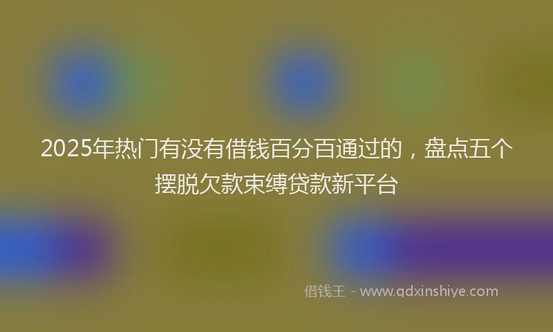 2025年热门有没有借钱百分百通过的,盘点五个摆脱欠款束缚贷款新平台