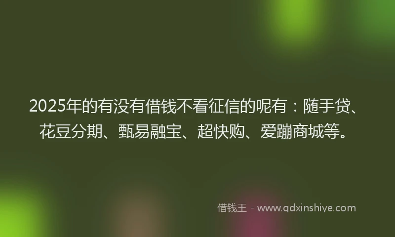 2025年的有没有借钱不看征信的呢有:随手贷、花豆分期、甄易融宝、超快购、爱蹦商城等。