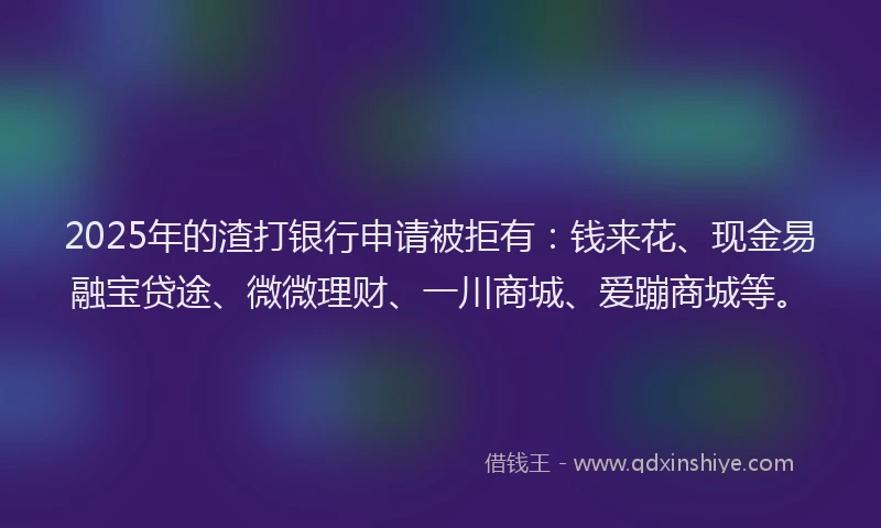2025年的渣打银行申请被拒有：钱来花、现金易融宝贷途、微微理财、一川商城、爱蹦商城等。