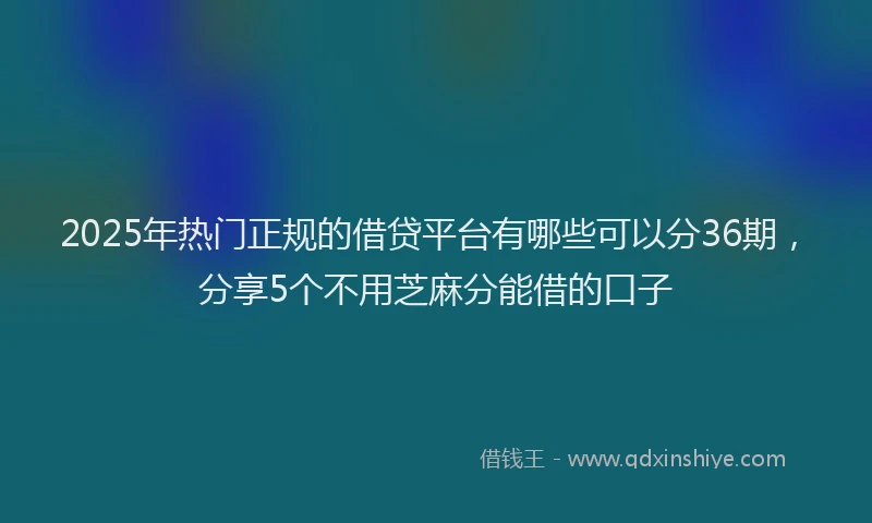 2025年热门正规的借贷平台有哪些可以分36期，分享5个不用芝麻分能借的口子