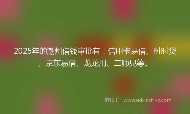 2025年的潮州借钱审批有：信用卡易借、时时贷、京东易借、龙龙用、二师兄等。