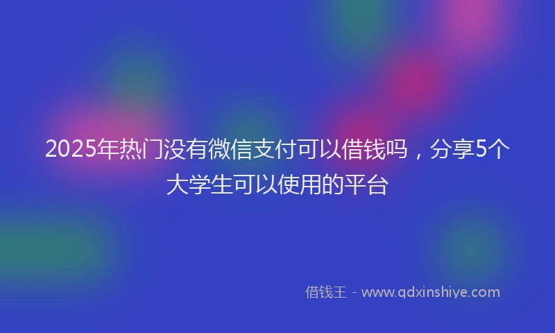 2025年热门没有微信支付可以借钱吗，分享5个大学生可以使用的平台