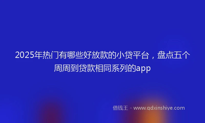2025年热门有哪些好放款的小贷平台，盘点五个周周到贷款相同系列的app