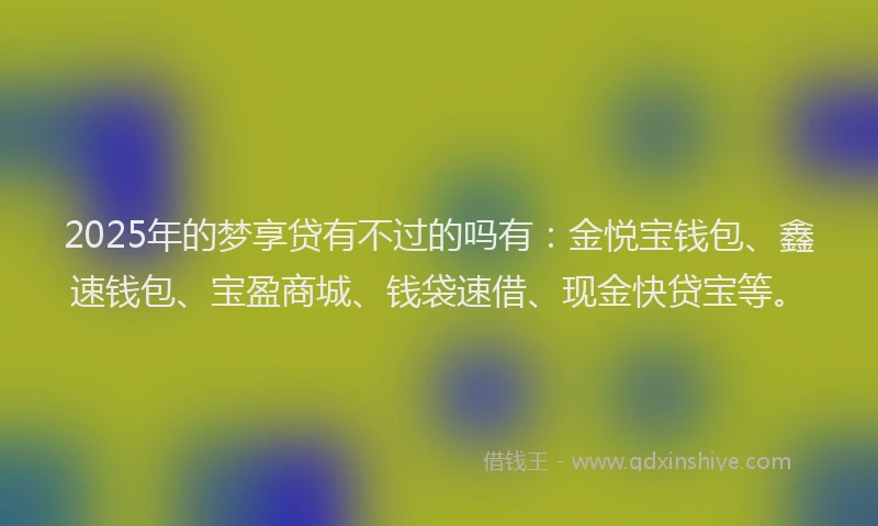 2025年的梦享贷有不过的吗有：金悦宝钱包、鑫速钱包、宝盈商城、钱袋速借、现金快贷宝等。