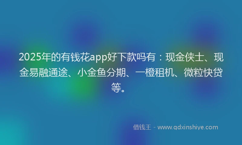 2025年的有钱花app好下款吗有:现金侠士、现金易融通途、小金鱼分期、一橙租机、微粒快贷等。