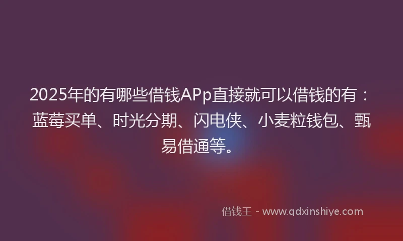 2025年的有哪些借钱APp直接就可以借钱的有:蓝莓买单、时光分期、闪电侠、小麦粒钱包、甄易借通等。