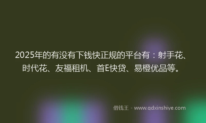 2025年的有没有下钱快正规的平台有：射手花、时代花、友福租机、首E快贷、易橙优品等。