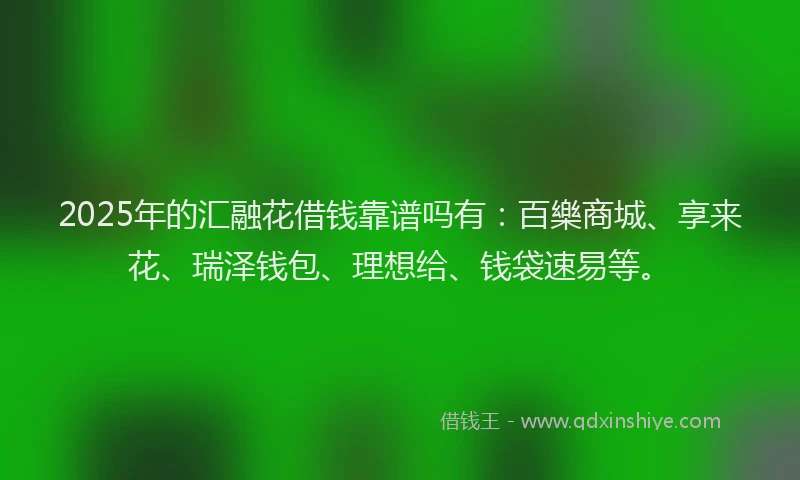 2025年的汇融花借钱靠谱吗有：百樂商城、享来花、瑞泽钱包、理想给、钱袋速易等。