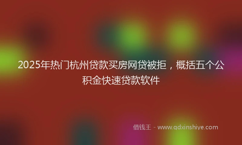 2025年热门杭州贷款买房网贷被拒，概括五个公积金快速贷款软件