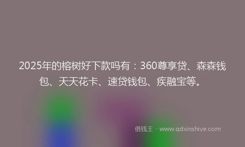 2025年的榕树好下款吗有：360尊享贷、森森钱包、天天花卡、速贷钱包、疾融宝等。