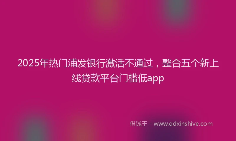 2025年热门浦发银行激活不通过,整合五个新上线贷款平台门槛低app