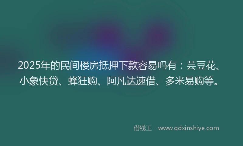 2025年的民间楼房抵押下款容易吗有：芸豆花、小象快贷、蜂狂购、阿凡达速借、多米易购等。