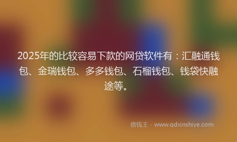 2025年的比较容易下款的网贷软件有:汇融通钱包、金瑞钱包、多多钱包、石榴钱包、钱袋快融途等。