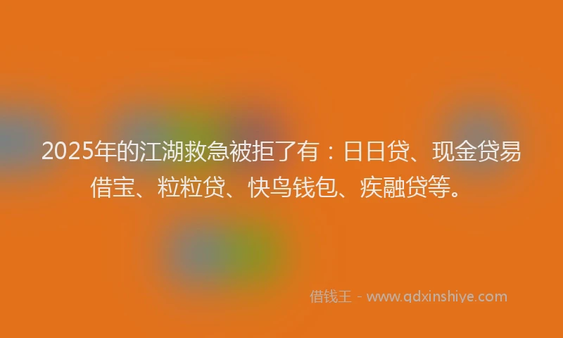 2025年的江湖救急被拒了有：日日贷、现金贷易借宝、粒粒贷、快鸟钱包、疾融贷等。