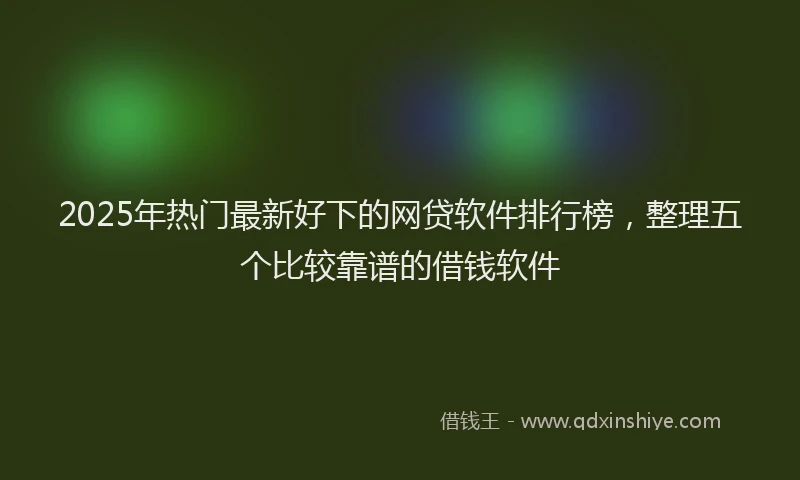 2025年热门最新好下的网贷软件排行榜，整理五个比较靠谱的借钱软件