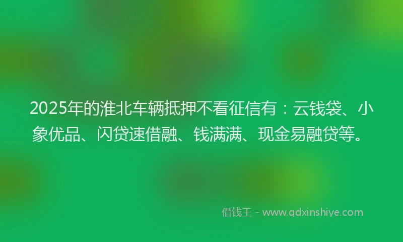 2025年的淮北车辆抵押不看征信有：云钱袋、小象优品、闪贷速借融、钱满满、现金易融贷等。