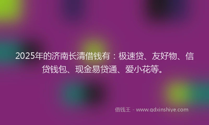 2025年的济南长清借钱有：极速贷、友好物、信贷钱包、现金易贷通、爱小花等。