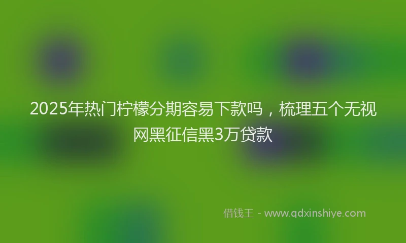 2025年热门柠檬分期容易下款吗，梳理五个无视网黑征信黑3万贷款