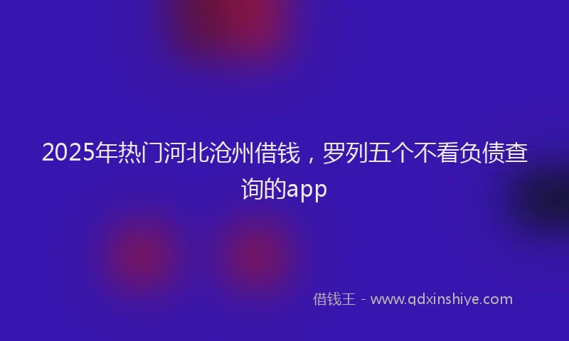 2025年热门河北沧州借钱，罗列五个不看负债查询的app