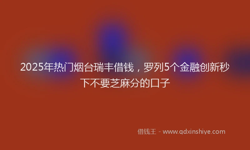 2025年热门烟台瑞丰借钱，罗列5个金融创新秒下不要芝麻分的口子