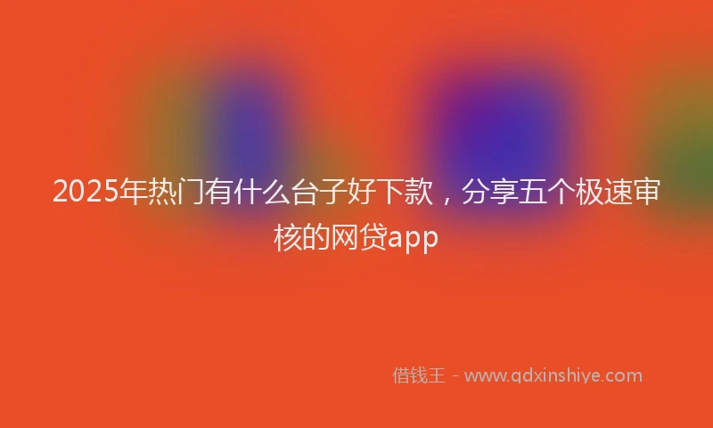 2025年热门有什么台子好下款，分享五个极速审核的网贷app