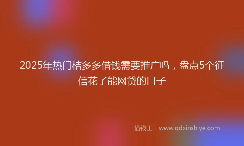 2025年热门桔多多借钱需要推广吗,盘点5个征信花了能网贷的口子