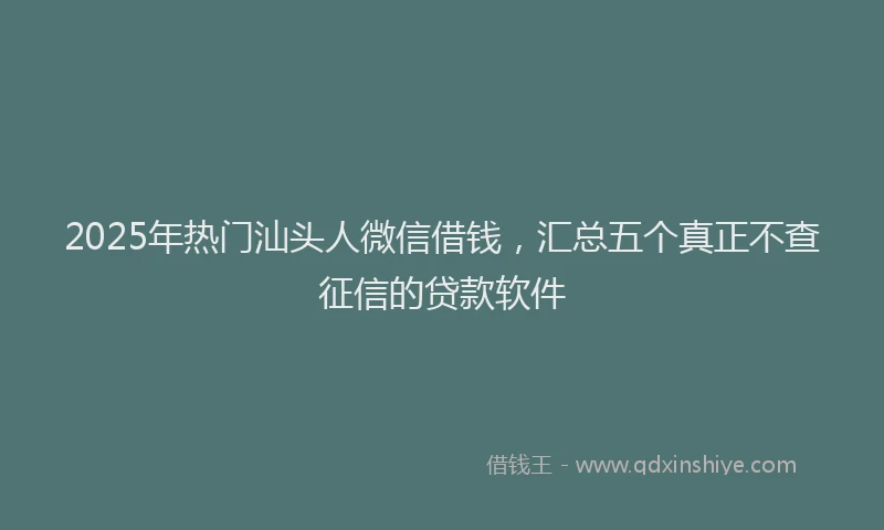 2025年热门汕头人微信借钱,汇总五个真正不查征信的贷款软件