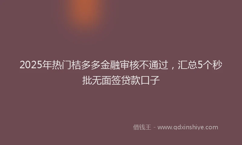 2025年热门桔多多金融审核不通过,汇总5个秒批无面签贷款口子