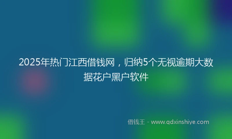 2025年热门江西借钱网,归纳5个无视逾期大数据花户黑户软件