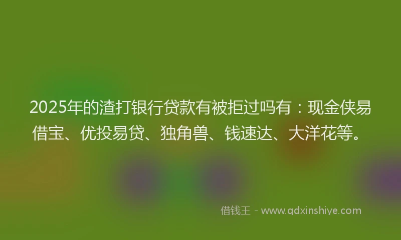 2025年的渣打银行贷款有被拒过吗有：现金侠易借宝、优投易贷、独角兽、钱速达、大洋花等。