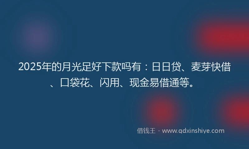 2025年的月光足好下款吗有：日日贷、麦芽快借、口袋花、闪用、现金易借通等。