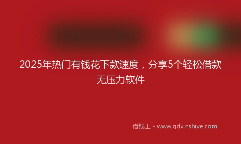 2025年热门有钱花下款速度,分享5个轻松借款无压力软件