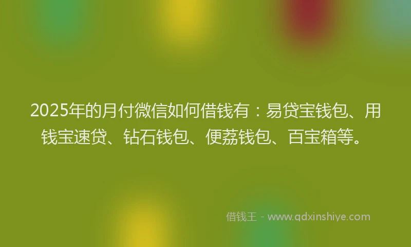 2025年的月付微信如何借钱有：易贷宝钱包、用钱宝速贷、钻石钱包、便荔钱包、百宝箱等。