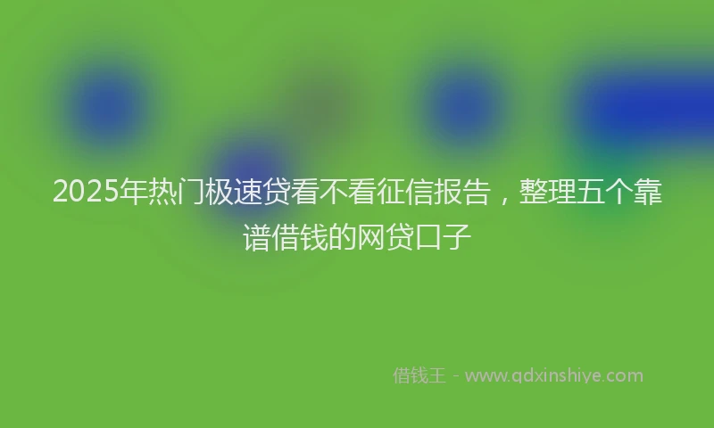 2025年热门极速贷看不看征信报告，整理五个靠谱借钱的网贷口子