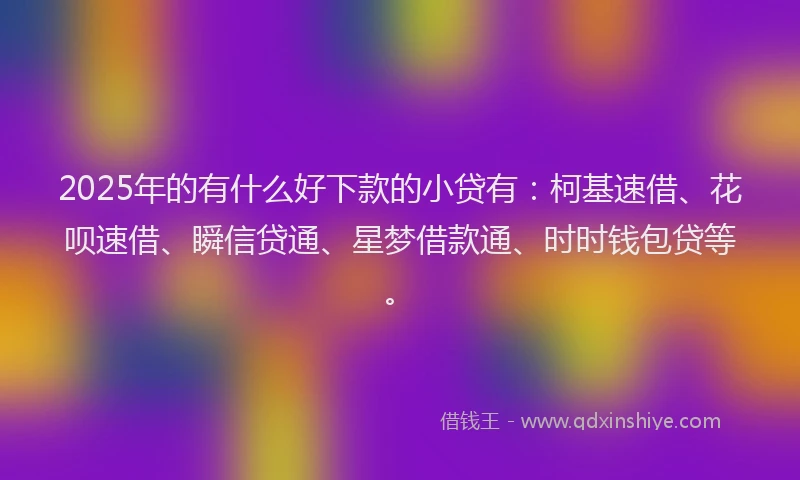 2025年的有什么好下款的小贷有:柯基速借、花呗速借、瞬信贷通、星梦借款通、时时钱包贷等。