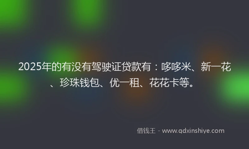 2025年的有没有驾驶证贷款有：哆哆米、新一花、珍珠钱包、优一租、花花卡等。