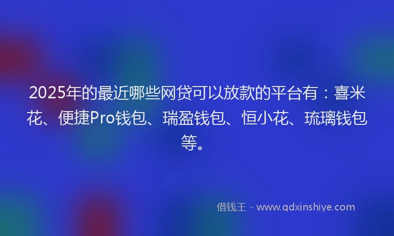 2025年的最近哪些网贷可以放款的平台有：喜米花、便捷Pro钱包、瑞盈钱包、恒小花、琉璃钱包等。
